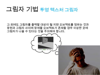 그림자 기법 투영 텍스처 그림자

그 외에도 그림자를 출력할 대상이 될 지면 오브젝트를 정하는 것과
광원과 그림자 사이에 장애물 오브젝트가 존재할 경우 이상한 곳에
그림자가 나올 수 있다는 것을 주의해야 합니다.
 