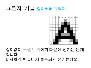 그림자 기법 깊이버퍼 그림자




깊이값이 픽셀 단위이기 때문에 생기는 문제
입니다.
미세하게 어긋나서 줄무늬가 생기는데요.
 