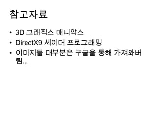 참고자료
• 3D 그래픽스 매니악스
• DirectX9 셰이더 프로그래밍
• 이미지들 대부분은 구글을 통해 가져와버
  림...
 