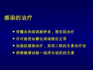 感染的治疗

    骨髓炎和深部脓肿者 , 需住院治疗
    尽可能使血糖达到或接近正常
    加强抗感染治疗 , 采用三联抗生素治疗法
    药物敏感试验—选用合适的抗生素
 