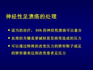 神经性足溃疡的处理

   适当的治疗， 90% 的神经性溃疡可以愈合

   处理的关键是要减轻原发病变造成的压力

   可以通过特殊的改变压力的矫形鞋子或足
    的矫形器来达到改变患者足压力
 