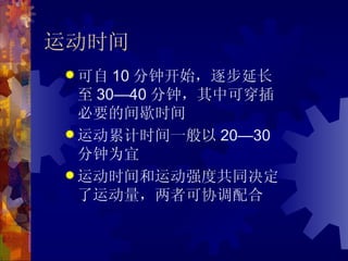 运动时间
 可自  10 分钟开始，逐步延长
  至 30—40 分钟，其中可穿插
  必要的间歇时间
 运动累计时间一般以 20—30
  分钟为宜
 运动时间和运动强度共同决定
  了运动量，两者可协调配合
 