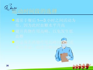 运动时间段的选择
      通常于餐后1—3 小时之间活动为
       佳，因为此时血糖水平升高
      避开药物作用高峰，以免发生低
       血糖
      若必须在药物作用高峰时运动或
       体力劳动，应适当增加饮食



26
 