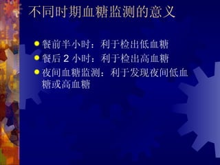不同时期血糖监测的意义

 餐前半小时：利于检出低血糖
 餐后2 小时：利于检出高血糖
 夜间血糖监测：利于发现夜间低血
  糖或高血糖
 