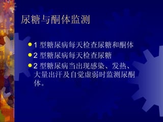 尿糖与酮体监测

1  型糖尿病每天检查尿糖和酮体
 2 型糖尿病每天检查尿糖
 2 型糖尿病当出现感染、发热、
  大量出汗及自觉虚弱时监测尿酮
  体。
 