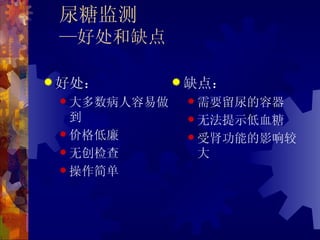 尿糖监测
 —好处和缺点

 好处：          缺点：
  大多数病人容易做     需要留尿的容器
   到            无法提示低血糖
  价格低廉         受肾功能的影响较
  无创检查         大
  操作简单
 