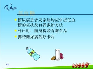 低血糖
      糖尿病患者及家属均应掌握低血
       糖的症状及自我救治方法
      外出时，随身携带含糖食品
      携带糖尿病治疗卡片




46
 