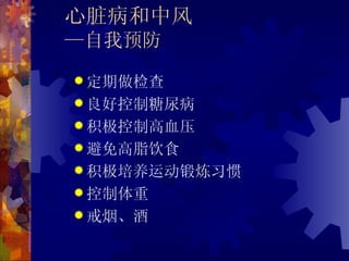 心脏病和中风
—自我预防
 定期做检查
 良好控制糖尿病
 积极控制高血压
 避免高脂饮食
 积极培养运动锻炼习惯
 控制体重
 戒烟、酒
 