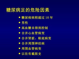 糖尿病足的危险因素
     糖尿病病程超过 10 年
     男性
     高血糖未得到控制
     合并心血管病变
     合并肾脏、眼底病变
     合并周围神经病
     周围血管病变
     以往有截肢史
 
