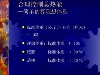 合理控制总热能
—简单估算理想体重

   标准体重（公斤 )= 身高（厘米）
    － 105
   理想体重：标准体重 ± 10%
   肥胖：     标准体重   > 20 ％
   消瘦：     标准体重   < 20 ％
 