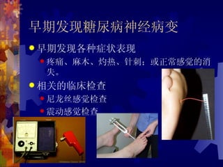 早期发现糖尿病神经病变
 早期发现各种症状表现
  疼痛、麻木、灼热、针刺；或正常感觉的消
  失。
 相关的临床检查
  尼龙丝感觉检查

  震动感觉检查
 