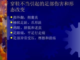 穿鞋不当引起的足部伤害和形
态改变
 拇外翻，拇囊炎
 棰状足趾、爪形趾
 鸡眼、胼胝和老茧
 足跟痛，平足行走痛
 足部异常受压、摩擦和溃疡
 