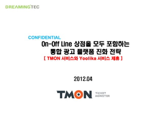 CONFIDENTIAL
    On-Off Line 상점을 모두 포함하는
       통합 광고 플랫폼 진화 전략
     [ TMON 서비스와 Yoolika 서비스 제휴 ]



               2012.04




                  0
 