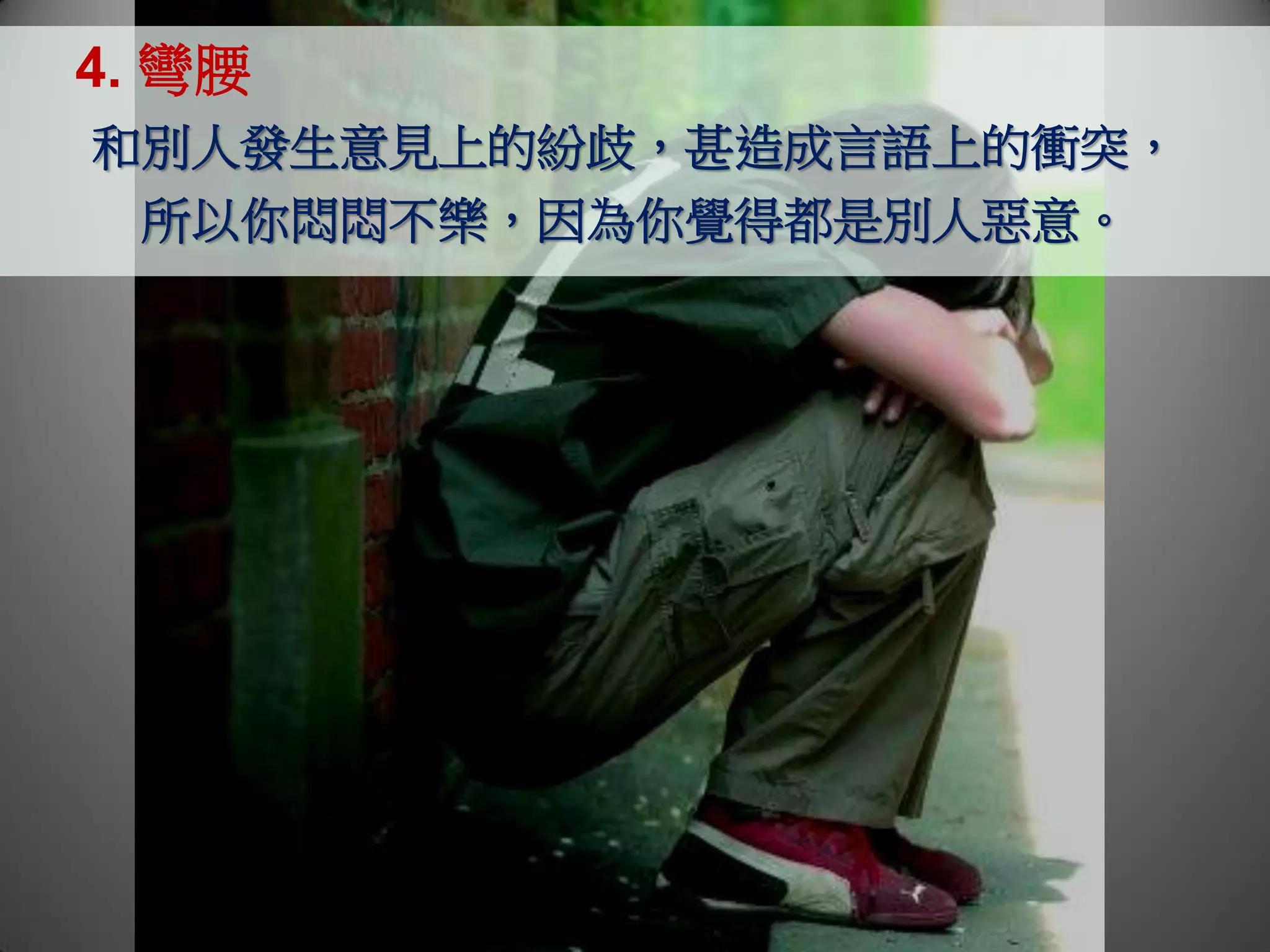 4. 彎腰
和別人發生意見上的紛歧，甚造成言語上的衝突，
 所以你悶悶不樂，因為你覺得都是別人惡意。
 