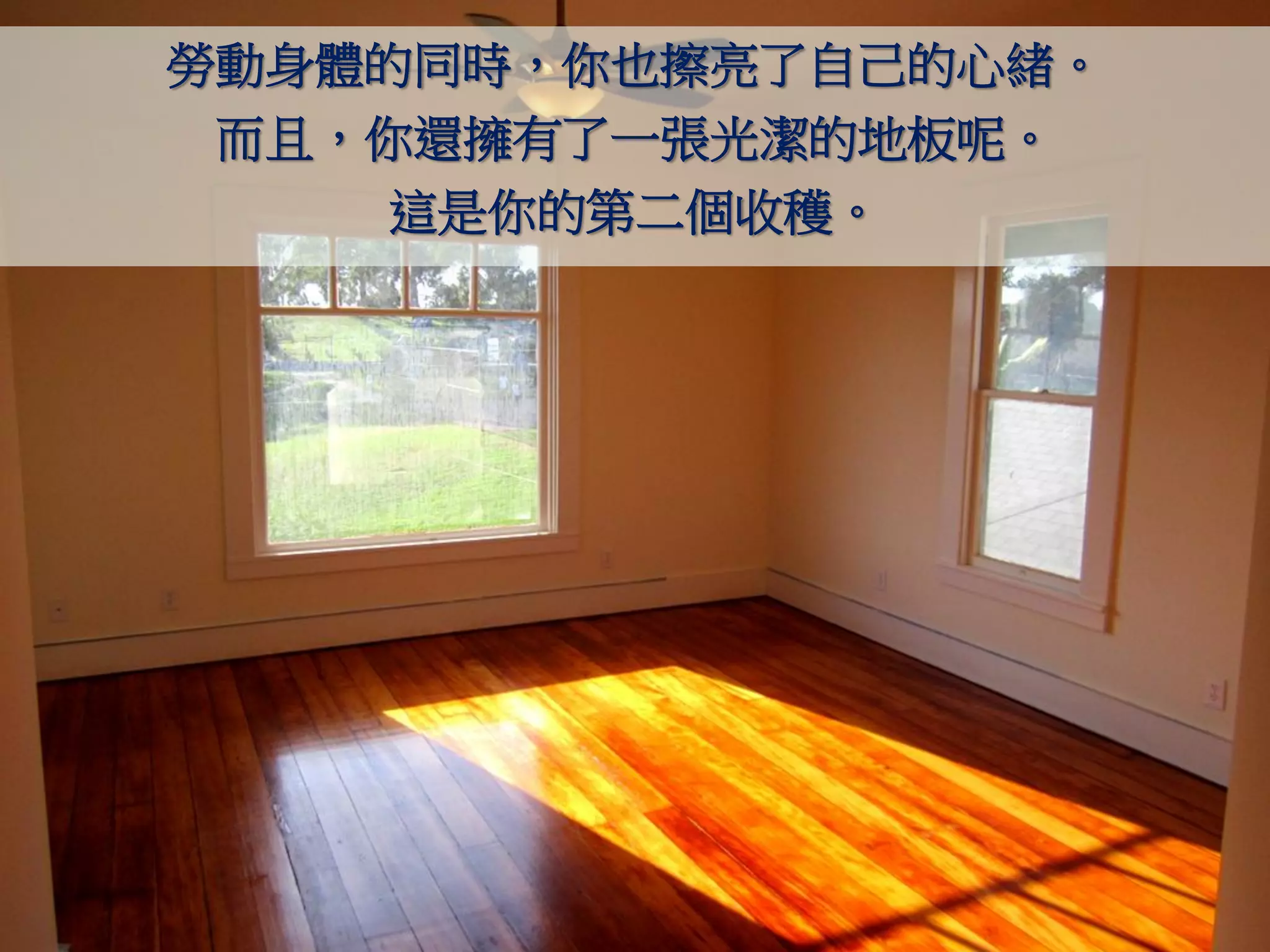 勞動身體的同時，你也擦亮了自己的心緒。
 而且，你還擁有了一張光潔的地板呢。
    這是你的第二個收穫。
 