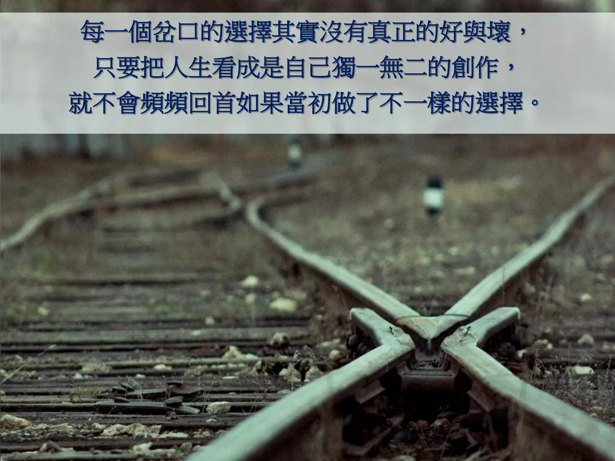 每一個岔口的選擇其實沒有真正的好與壞，
 只要把人生看成是自己獨一無二的創作，
就不會頻頻回首如果當初做了不一樣的選擇。
 