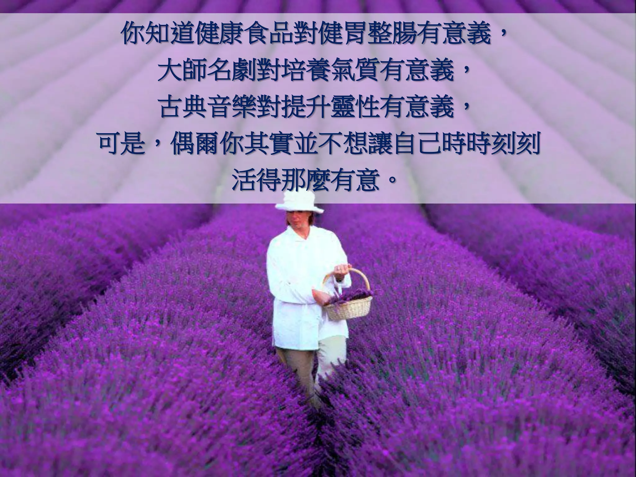 你知道健康食品對健胃整腸有意義，
  大師名劇對培養氣質有意義，
  古典音樂對提升靈性有意義，
可是，偶爾你其實並不想讓自己時時刻刻
     活得那麼有意。
 