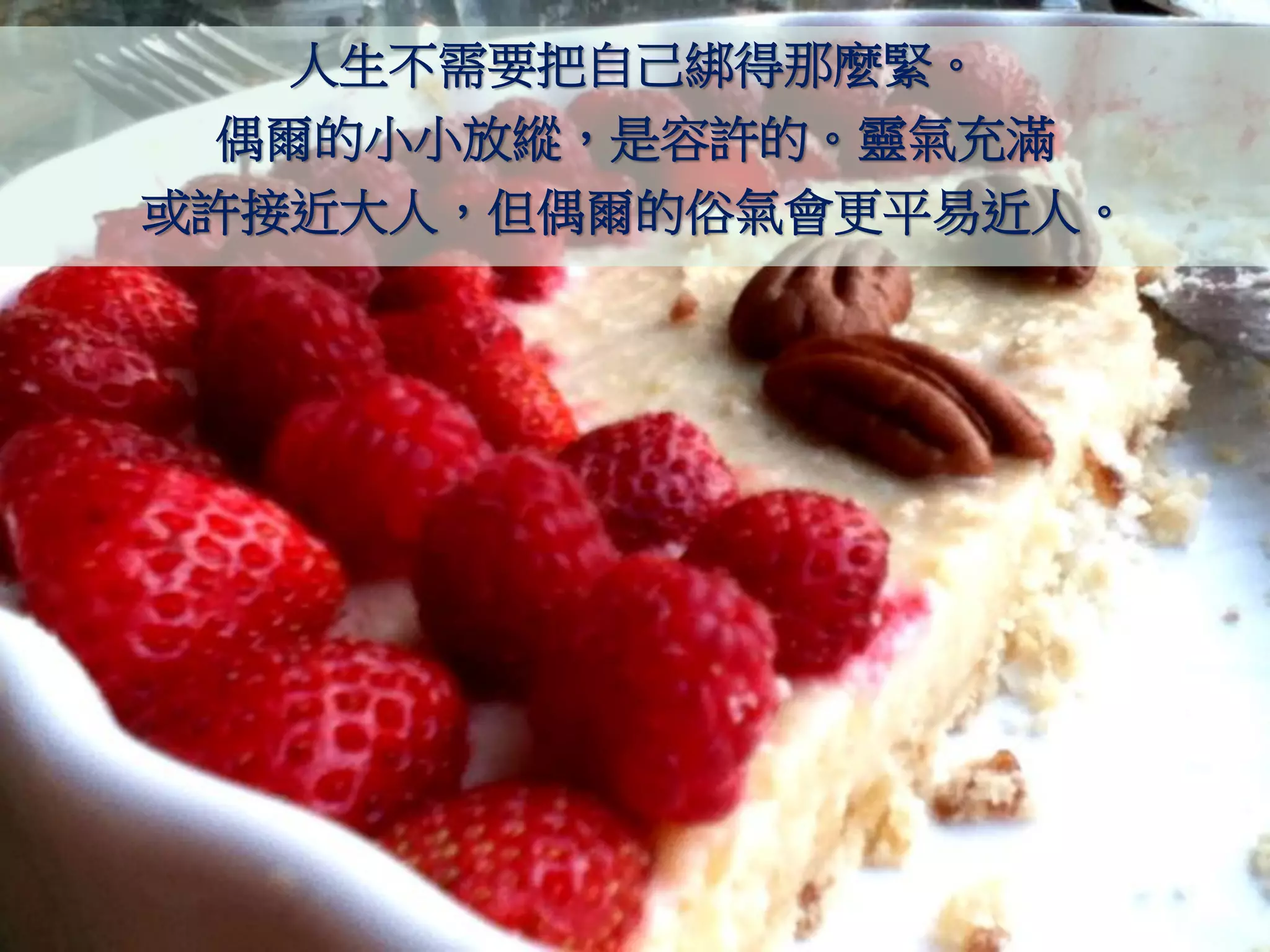 人生不需要把自己綁得那麼緊。
 偶爾的小小放縱，是容許的。靈氣充滿
或許接近大人，但偶爾的俗氣會更平易近人。
 