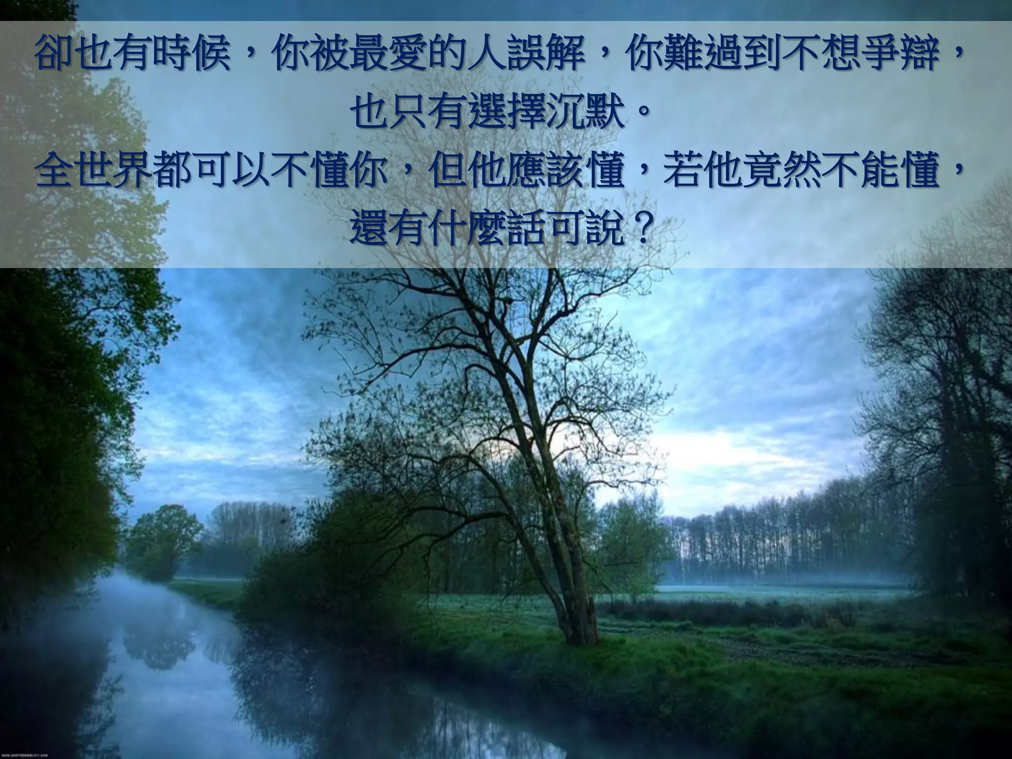 卻也有時候，你被最愛的人誤解，你難過到不想爭辯，
        也只有選擇沉默。
全世界都可以不懂你，但他應該懂，若他竟然不能懂，
        還有什麼話可說？
 