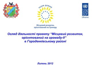 Огляд діяльності проекту “Місцевий розвиток,
         орієнтований на громаду-II”
          в Городенківському районі




                 Липень 2012
 