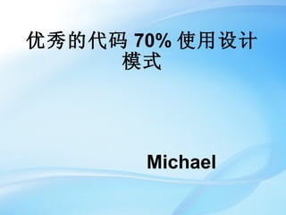 优秀的代码 70% 使用设计
     模式




       Michael
 