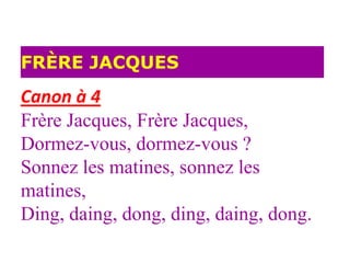 FRÈRE JACQUES
Canon à 4
Frère Jacques, Frère Jacques,
Dormez-vous, dormez-vous ?
Sonnez les matines, sonnez les
matines,
Ding, daing, dong, ding, daing, dong.
 