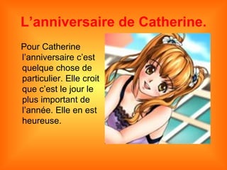 L’anniversaire de Catherine.
Pour Catherine
l’anniversaire c’est
quelque chose de
particulier. Elle croit
que c’est le jour le
plus important de
l’année. Elle en est
heureuse.
 