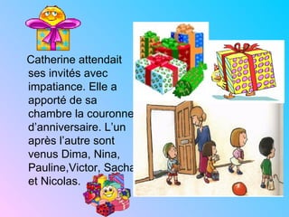 Catherine attendait
ses invités avec
impatiance. Elle a
apporté de sa
chambre la couronne
d’anniversaire. L’un
après l’autre sont
venus Dima, Nina,
Pauline,Victor, Sacha
et Nicolas.
 