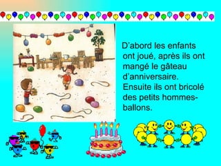D’abord les enfants
ont joué, après ils ont
mangé le gâteau
d’anniversaire.
Ensuite ils ont bricolé
des petits hommes-
ballons.
 