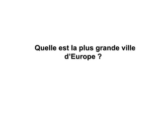 Quelle est la plus grande ville
        d’Europe ?
 