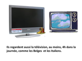 Ils regardent aussi la télévision, au moins, 4h dans la
journée, comme les Belges et les Italiens.
 