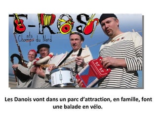 Les Danois vont dans un parc d’attraction, en famille, font
                  une balade en vélo.
 