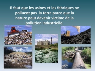 Il faut que les usines et les fabriques ne
    polluent pas la terre parce que la
    nature peut devenir victime de la
          pollution industrielle.
 
