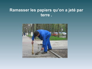 Ramasser les papiers qu’on a jeté par
              terre .
 