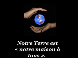 Notre Terre est
« notre maison à
     tous ».
 
