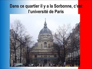 Dans ce quartier il y a la Sorbonne, c’est
         l’université de Paris
 