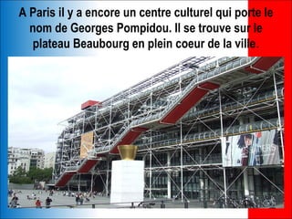A Paris il y a encore un centre culturel qui porte le
  nom de Georges Pompidou. Il se trouve sur le
  plateau Beaubourg en plein coeur de la ville.
 