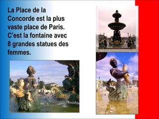 La Place de la
Concorde est la plus
vaste place de Paris.
C’est la fontaine avec
8 grandes statues des
femmes.
 