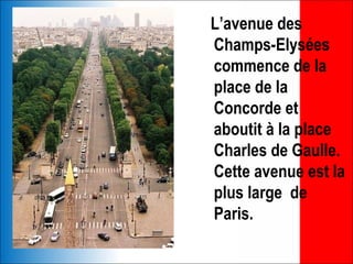L’avenue des
Champs-Elysées
commence de la
place de la
Concorde et
aboutit à la place
Charles de Gaulle.
Cette avenue est la
plus large de
Paris.
 