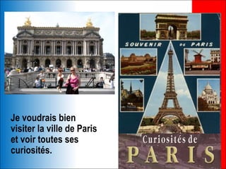 Je voudrais bien
visiter la ville de Paris
et voir toutes ses
curiosités.
 