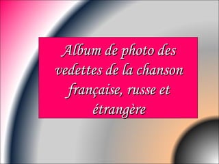 Album de photo des
vedettes de la chanson
  française, russe et
      étrangère
 