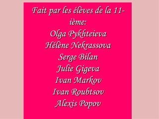 Fait par les élèves de la 11-
ième:
Olga Pykhteieva
Hélène Nekrassova
Serge Bilan
Julie Gigeva
Ivan Markov
Ivan Roubtsov
Alexis Popov