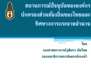 สถานการณ์ปัจจุบนขององค์กร
                  ั
ปกครองส่วนท้องถิ่นของไทยและ
     ทิศทางการกระจายอํานาจ

                  รศ.วุฒสาร ตันไชย
                        ิ
                                  โดย
         รองศาสตราจารย์วุฒิสาร ตันไชย
        รองเลขาธิการสถาบันพระปกเกล้า
 