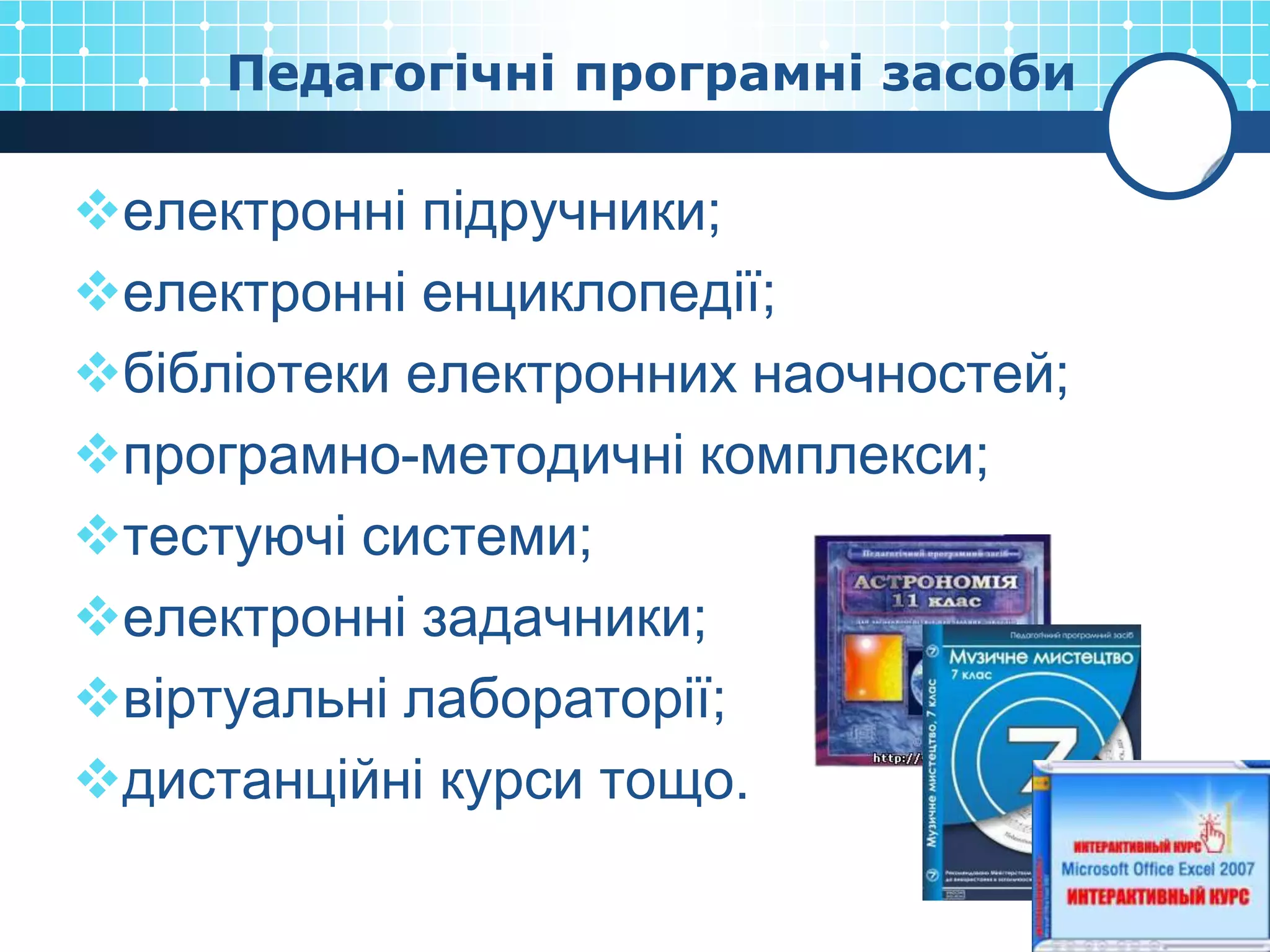 Педагогічні програмні засоби

електронні підручники;
електронні енциклопедії;
бібліотеки електронних наочностей;
програмно-методичні комплекси;
тестуючі системи;
електронні задачники;
віртуальні лабораторії;
дистанційні курси тощо.
 