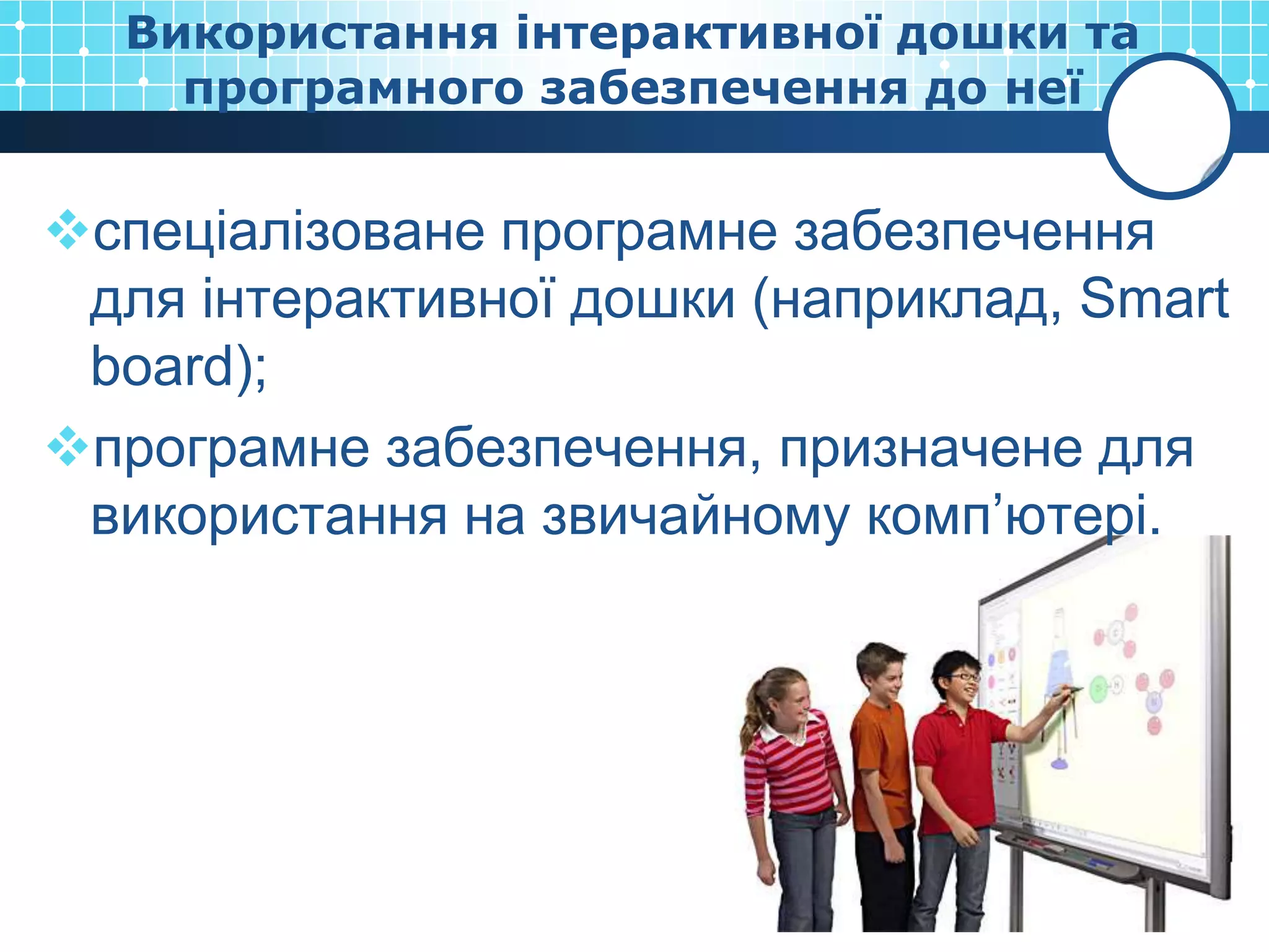 Використання інтерактивної дошки та
    програмного забезпечення до неї


спеціалізоване програмне забезпечення
 для інтерактивної дошки (наприклад, Smart
 board);
програмне забезпечення, призначене для
 використання на звичайному комп’ютері.
 