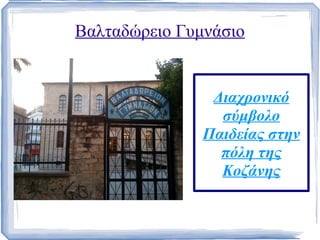 Βαλταδώρειο Γυμνάσιο


                Διαχρονικό
                 σύμβολο
               Παιδείας στην
                 πόλη της
                 Κοζάνης
 