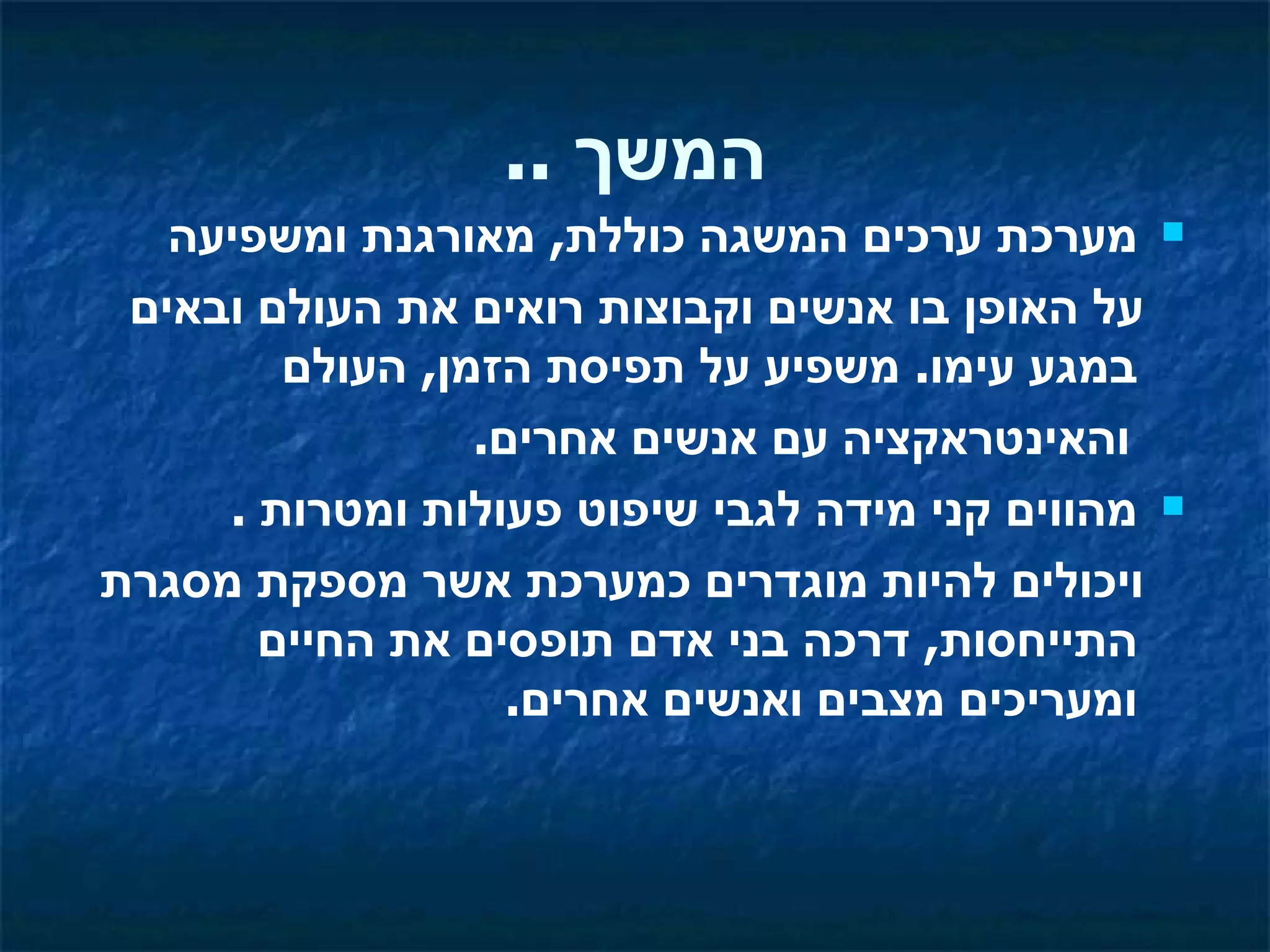 ‫המשך ..‬
   ‫מערכת ערכים המשגה כוללת, מאורגנת ומשפיעה‬       ‫‪‬‬

 ‫על האופן בו אנשים וקבוצות רואים את העולם ובאים‬
        ‫במגע עימו. משפיע על תפיסת הזמן, העולם‬
                 ‫והאינטראקציה עם אנשים אחרים.‬
     ‫מהווים קני מידה לגבי שיפוט פעולות ומטרות .‬   ‫‪‬‬

‫ויכולים להיות מוגדרים כמערכת אשר מספקת מסגרת‬
       ‫התייחסות, דרכה בני אדם תופסים את החיים‬
                   ‫ומעריכים מצבים ואנשים אחרים.‬
 