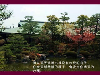 可以天天過著心裡沒有垃圾的日子 ,
你今天所裁植的種子，會決定你明天的
收穫。
 