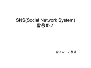SNS(Social Network System)
        활용하기




                 발표자 : 이용태
 