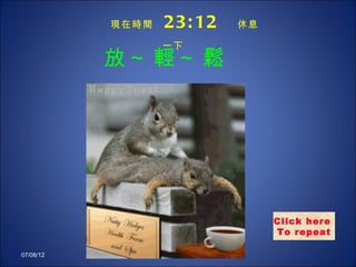 現在時間   23: 12   休息

                  一下
           放~ 輕~ 鬆




                                Click here
                                To repeat

07/08/12
 